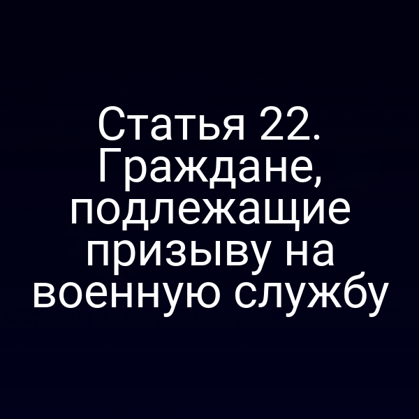 Статья 22. Граждане, подлежащие призыву на военную службу