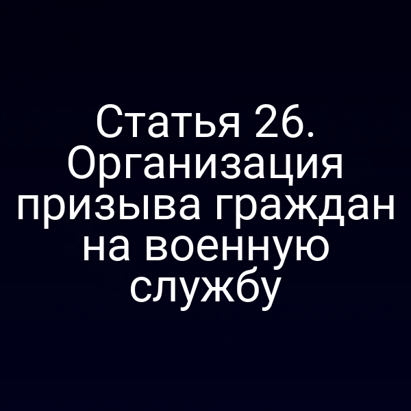 Статья 26. Организация призыва граждан на военную службу