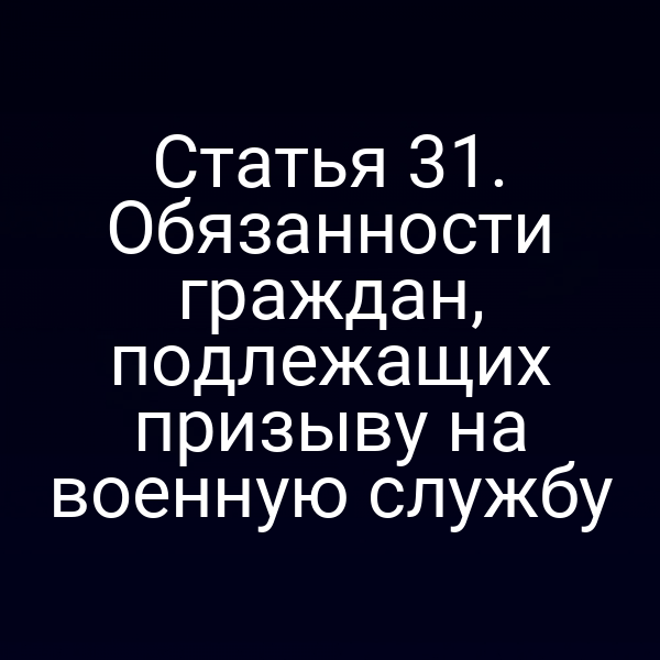 Статья 31. Обязанности граждан, подлежащих призыву на военную службу