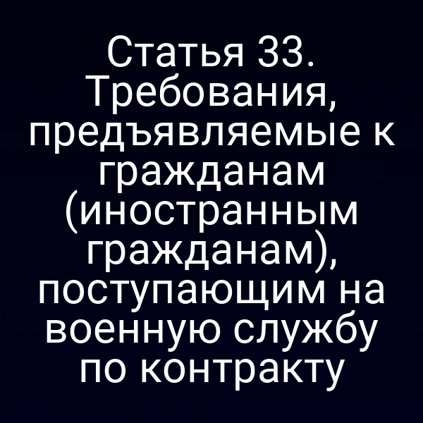 Статья 33. Требования, предъявляемые к гражданам (иностранным гражданам), поступающим на военную службу по контракту