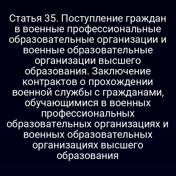 Статья 35. Поступление граждан в военные профессиональные образовательные организации и военные образовательные организации высшего образования. Заключение контрактов о прохождении военной службы с гражданами, обучающимися в военных профессиональных образовательных организациях и военных образовательных организациях высшего образования