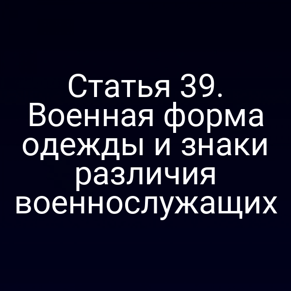 Статья 39. Военная форма одежды и знаки различия военнослужащих