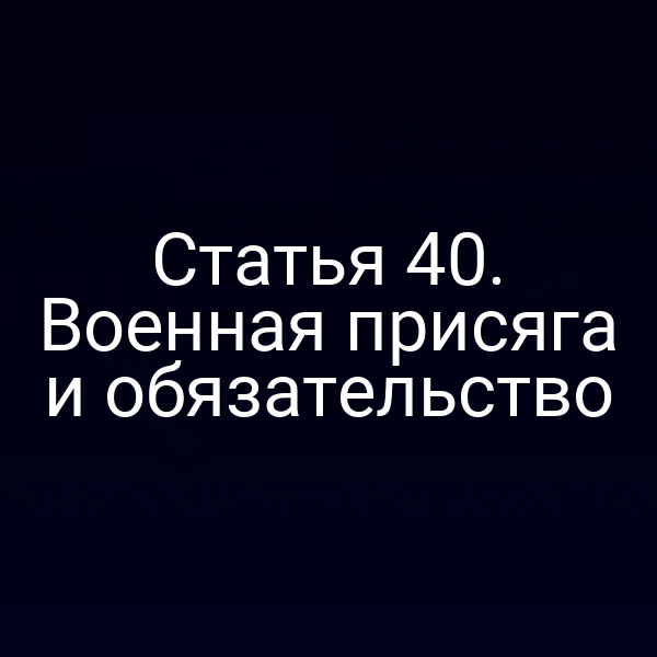 Статья 40. Военная присяга и обязательство