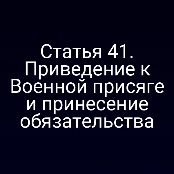 Статья 41. Приведение к Военной присяге и принесение обязательства