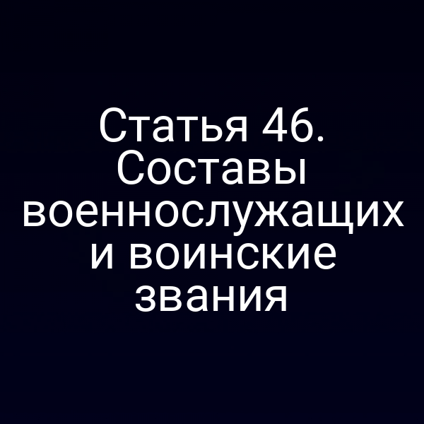 Статья 46. Составы военнослужащих и воинские звания