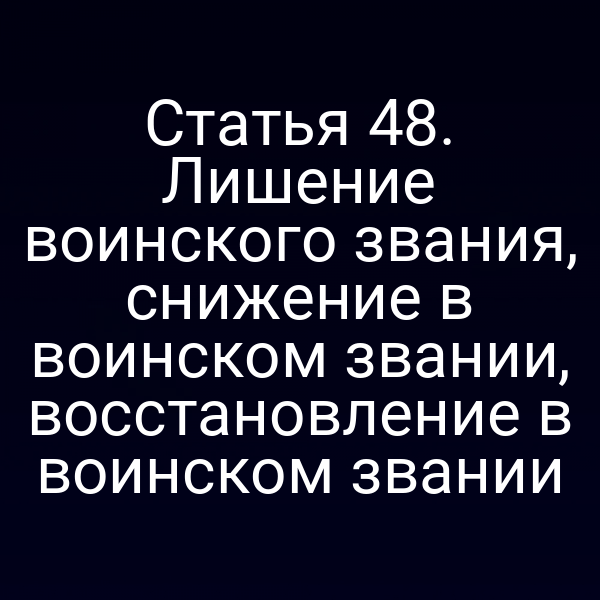 Статья 48. Лишение воинского звания, снижение в воинском звании, восстановление в воинском звании