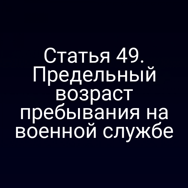 Статья 49. Предельный возраст пребывания на военной службе