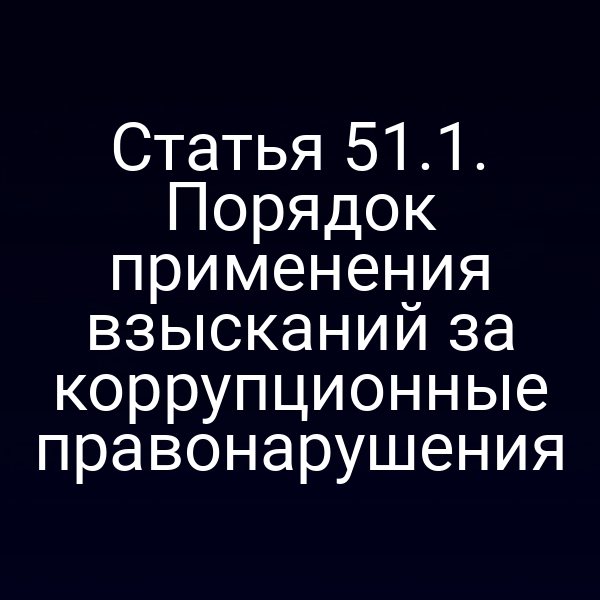 Статья 51.1. Порядок применения взысканий за коррупционные правонарушения