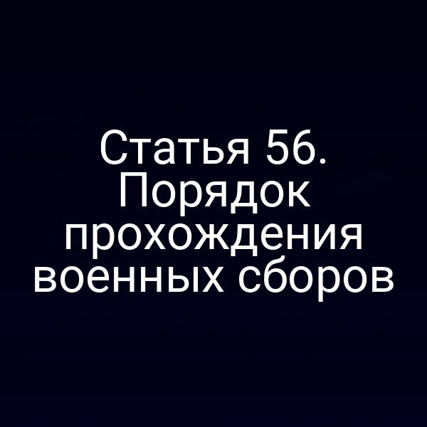 Статья 56. Порядок прохождения военных сборов