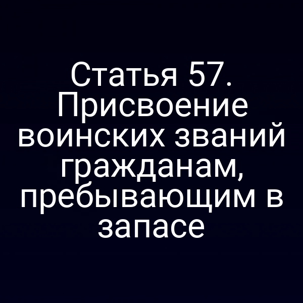 Статья 57. Присвоение воинских званий гражданам, пребывающим в запасе