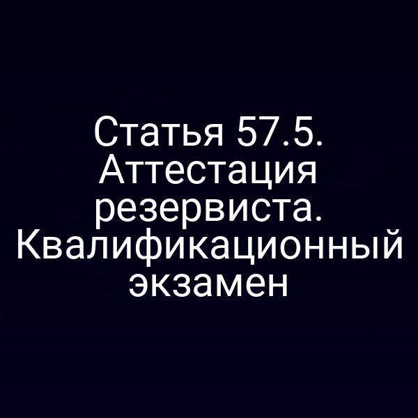 Статья 57.5. Аттестация резервиста. Квалификационный экзамен