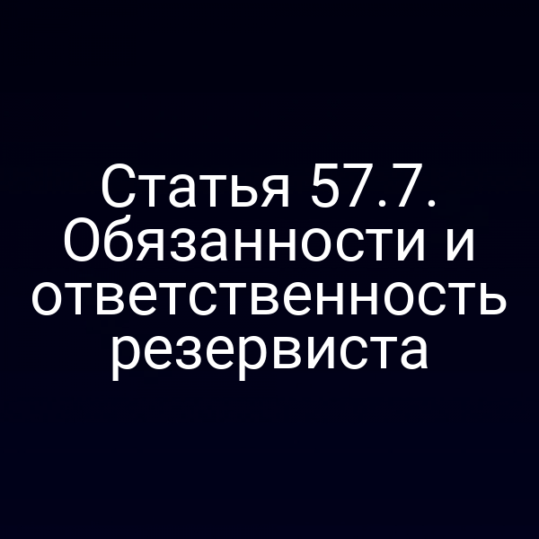 Статья 57.7. Обязанности и ответственность резервиста