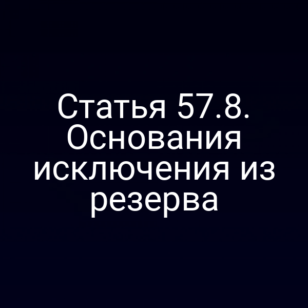 Статья 57.8. Основания исключения из резерва