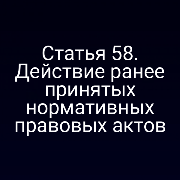 Статья 58. Действие ранее принятых нормативных правовых актов
