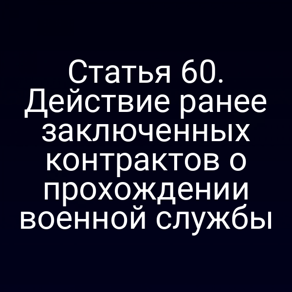 Статья 60. Действие ранее заключенных контрактов о прохождении военной службы