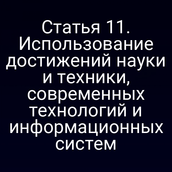Статья 11. Использование достижений науки и техники, современных технологий и информационных систем