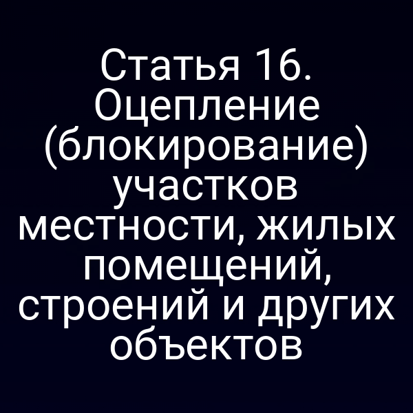 Статья 16. Оцепление (блокирование) участков местности, жилых помещений, строений и других объектов