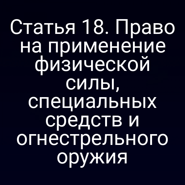 Статья 18. Право на применение физической силы, специальных средств и огнестрельного оружия