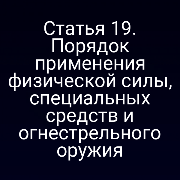 Статья 19. Порядок применения физической силы, специальных средств и огнестрельного оружия