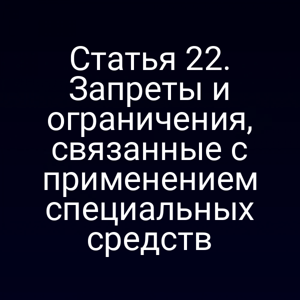 Статья 22. Запреты и ограничения, связанные с применением специальных средств