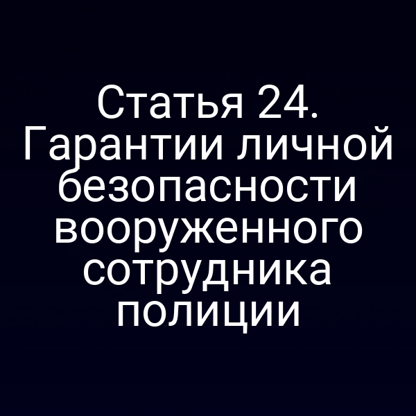 Статья 24. Гарантии личной безопасности вооруженного сотрудника полиции