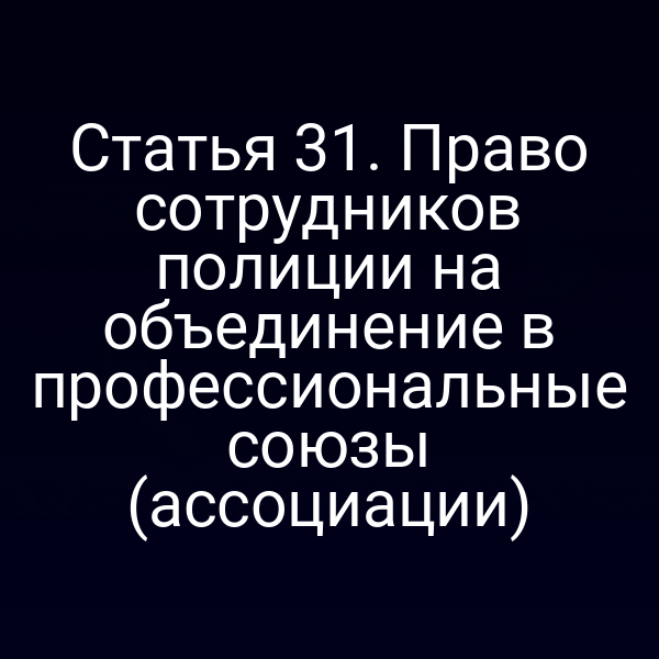 Статья 31. Право сотрудников полиции на объединение в профессиональные союзы (ассоциации)