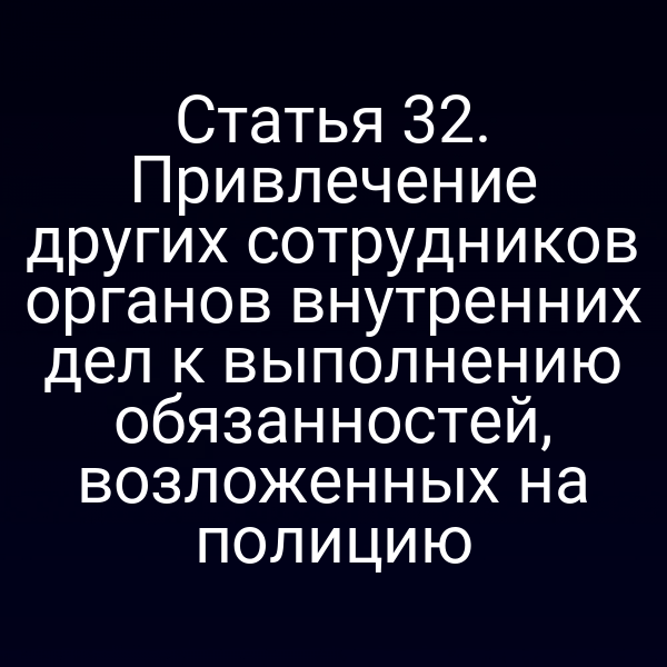 Статья 32. Привлечение других сотрудников органов внутренних дел к выполнению обязанностей, возложенных на полицию