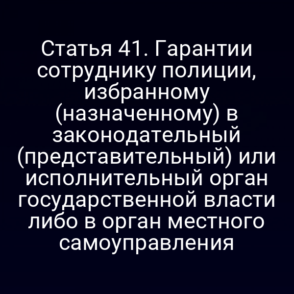 Статья 41. Гарантии сотруднику полиции, избранному (назначенному) в законодательный (представительный) или исполнительный орган государственной власти либо в орган местного самоуправления