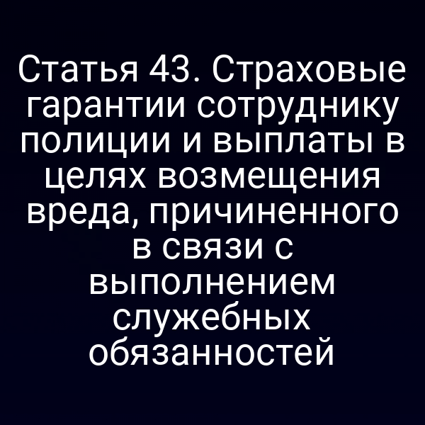 Статья 43. Страховые гарантии сотруднику полиции и выплаты в целях возмещения вреда, причиненного в связи с выполнением служебных обязанностей