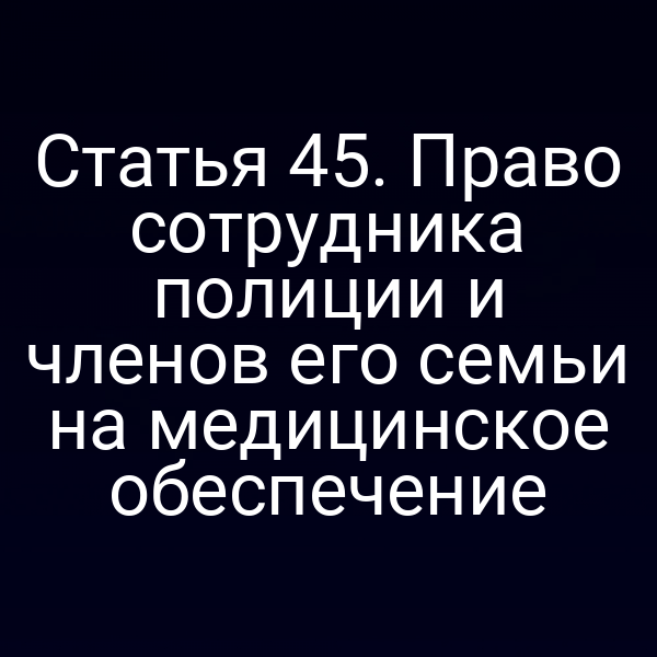 Статья 45. Право сотрудника полиции и членов его семьи на медицинское обеспечение