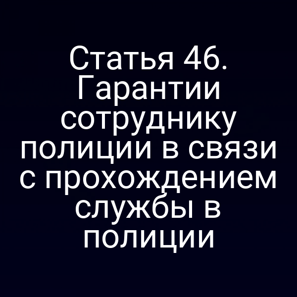 Статья 46. Гарантии сотруднику полиции в связи с прохождением службы в полиции