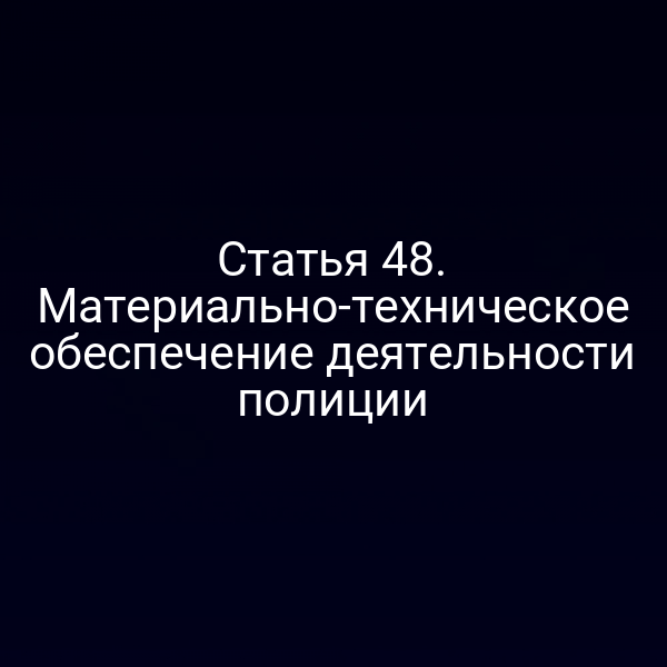 Статья 48. Материально-техническое обеспечение деятельности полиции