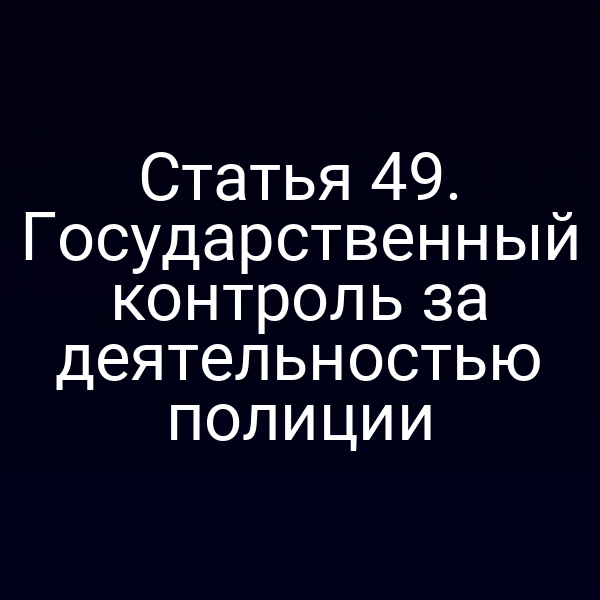 Статья 49. Государственный контроль за деятельностью полиции