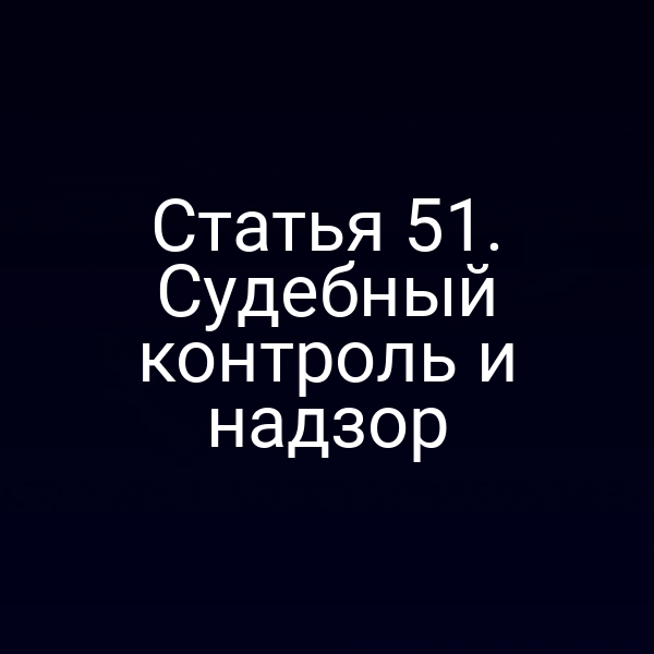 Статья 51. Судебный контроль и надзор