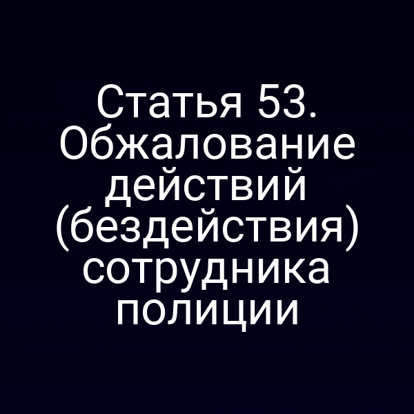 Статья 53. Обжалование действий (бездействия) сотрудника полиции