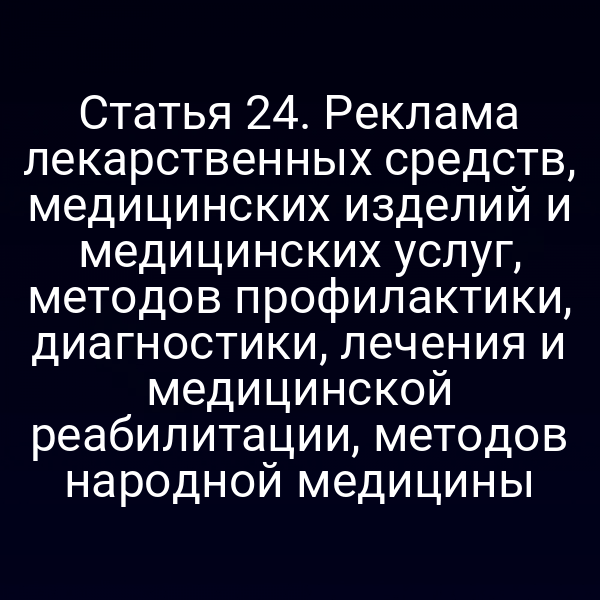 Статья 24. Реклама лекарственных средств, медицинских изделий и медицинских услуг, методов профилактики, диагностики, лечения и медицинской реабилитации, методов народной медицины