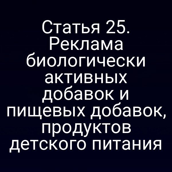 Статья 25. Реклама биологически активных добавок и пищевых добавок, продуктов детского питания
