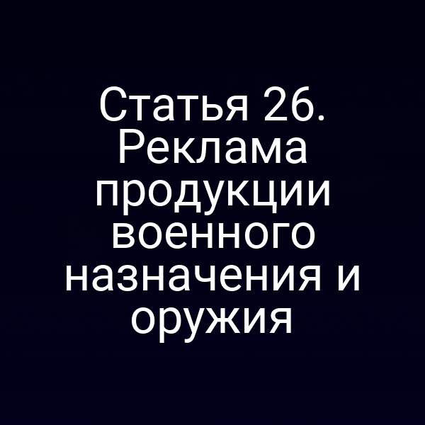 Статья 26. Реклама продукции военного назначения и оружия