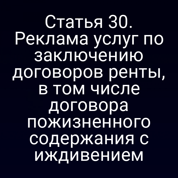 Статья 30. Реклама услуг по заключению договоров ренты, в том числе договора пожизненного содержания с иждивением