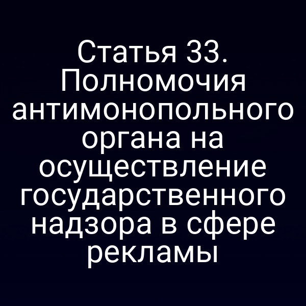 Статья 33. Полномочия антимонопольного органа на осуществление государственного надзора в сфере рекламы