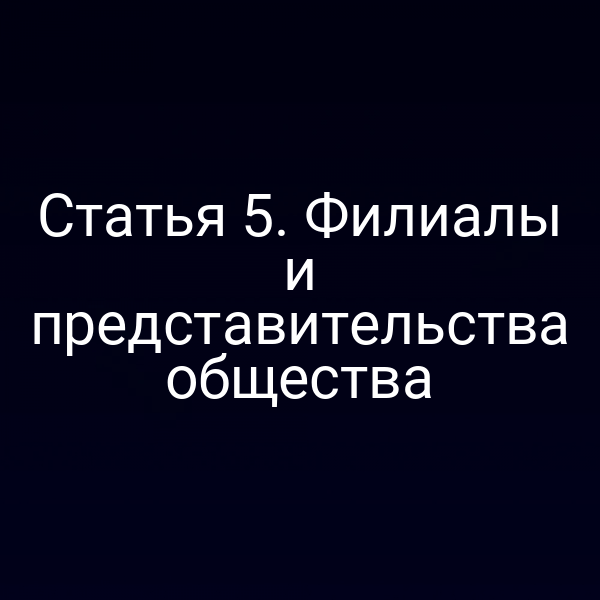 Статья 5. Филиалы и представительства общества