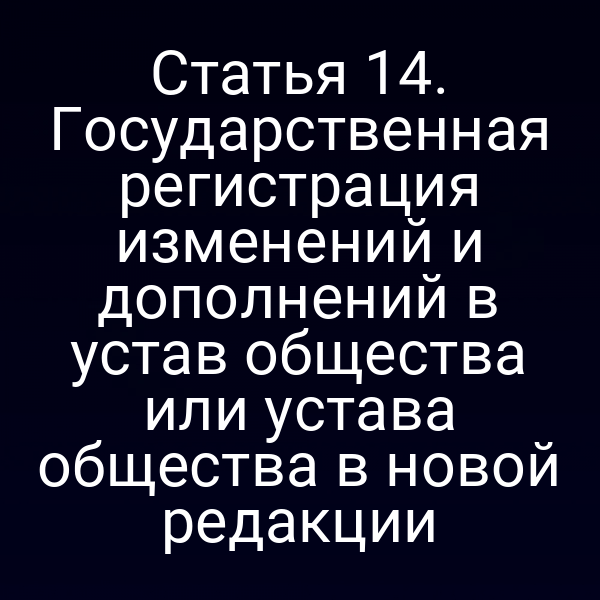 Статья 14. Государственная регистрация изменений и дополнений в устав общества или устава общества в новой редакции
