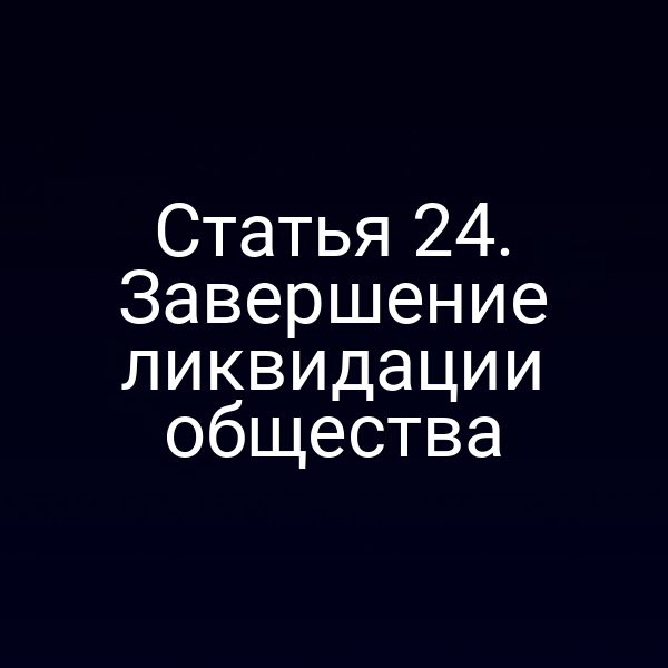 Статья 24. Завершение ликвидации общества