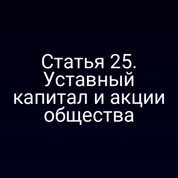 Статья 25. Уставный капитал и акции общества