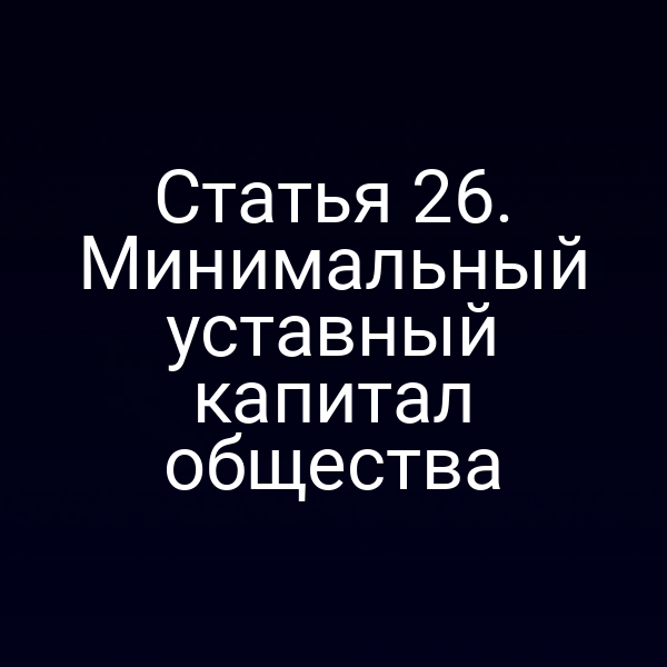 Статья 26. Минимальный уставный капитал общества