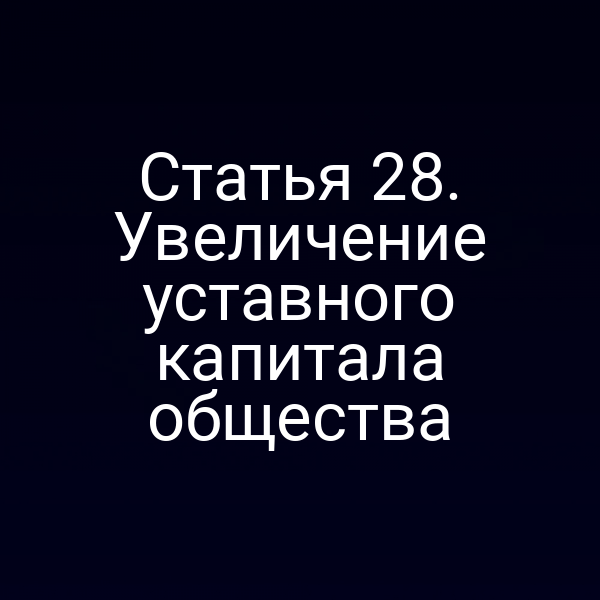 Статья 28. Увеличение уставного капитала общества