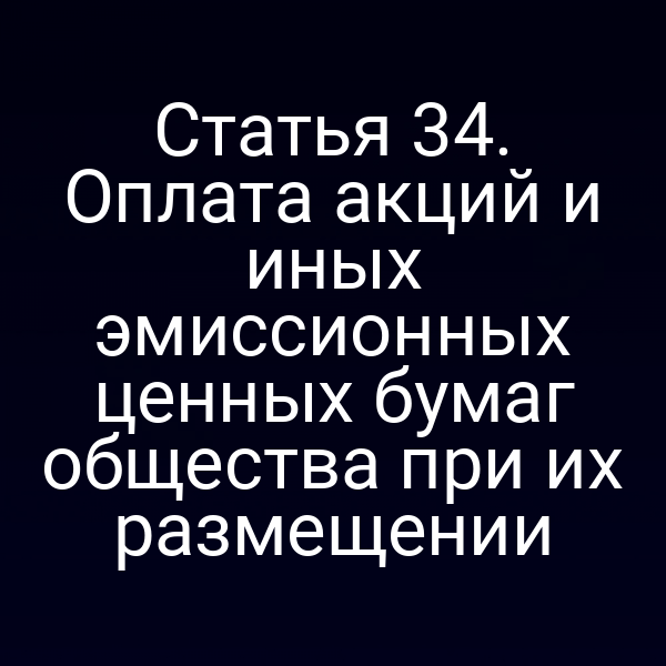 Статья 34. Оплата акций и иных эмиссионных ценных бумаг общества при их размещении