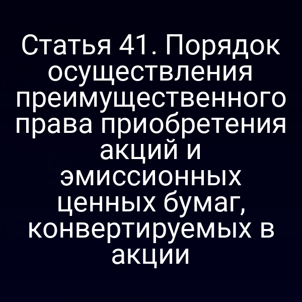 Статья 41. Порядок осуществления преимущественного права приобретения акций и эмиссионных ценных бумаг, конвертируемых в акции