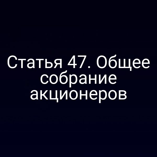 Статья 47. Общее собрание акционеров