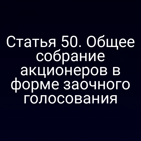 Статья 50. Общее собрание акционеров в форме заочного голосования